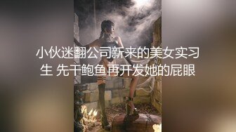 小伙迷翻公司新来的美女实习生 先干鲍鱼再开发她的屁眼