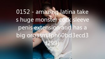 0152 - amazing latina takes huge monster cock sleeve penis extension and has a big orgasm (ph60bd3ecd3f299)