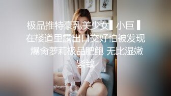 极品推特豪乳美少女▌小巨 ▌在楼道里露出口交好怕被发现 爆肏萝莉极品肥鲍 无比湿嫩紧致