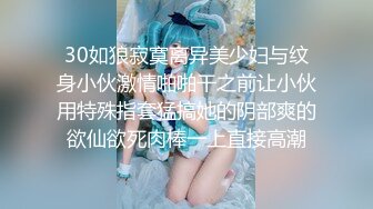 30如狼寂寞离异美少妇与纹身小伙激情啪啪干之前让小伙用特殊指套猛搞她的阴部爽的欲仙欲死肉棒一上直接高潮