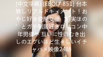 (中文字幕) [EBOD-851] 台本無しリアルドキュメント！おやじ好き変態女優‘好実ほの’とガチ制服好きロリコン中年男優が 互いに性癖むき出しのエグいほど生々しいイチャハメ映像24時