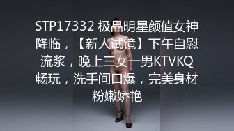 STP17332 极品明星颜值女神降临，【新人试镜】下午自慰流浆，晚上三女一男KTVKQ畅玩，洗手间口爆，完美身材粉嫩娇艳