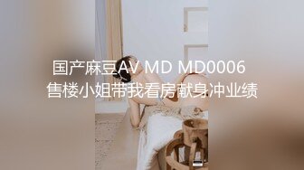 国产麻豆AV MD MD0006 售楼小姐带我看房献身冲业绩