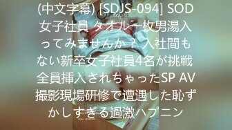 (中文字幕) [SDJS-094] SOD女子社員 タオル一枚男湯入ってみませんか？ 入社間もない新卒女子社員4名が挑戦 全員挿入されちゃったSP AV撮影現場研修で遭遇した恥ずかしすぎる過激ハプニン