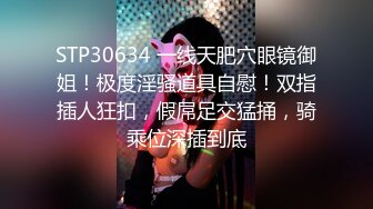 STP30634 一线天肥穴眼镜御姐！极度淫骚道具自慰！双指插人狂扣，假屌足交猛捅，骑乘位深插到底